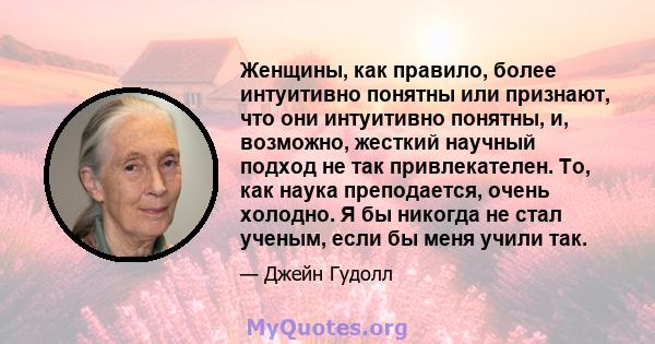 Женщины, как правило, более интуитивно понятны или признают, что они интуитивно понятны, и, возможно, жесткий научный подход не так привлекателен. То, как наука преподается, очень холодно. Я бы никогда не стал ученым,