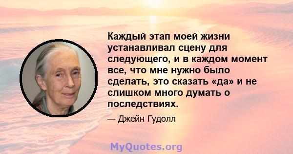 Каждый этап моей жизни устанавливал сцену для следующего, и в каждом момент все, что мне нужно было сделать, это сказать «да» и не слишком много думать о последствиях.