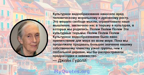 Культурное видообразование наносило вред человеческому моральному и духовному росту. Это мешало свободе мысли, ограничивало наше мышление, заключило нас в тюрьму в культурах, в которых мы родились. Полем Полем Полем Эти 