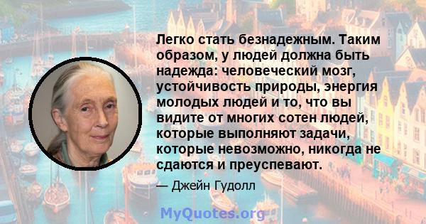 Легко стать безнадежным. Таким образом, у людей должна быть надежда: человеческий мозг, устойчивость природы, энергия молодых людей и то, что вы видите от многих сотен людей, которые выполняют задачи, которые