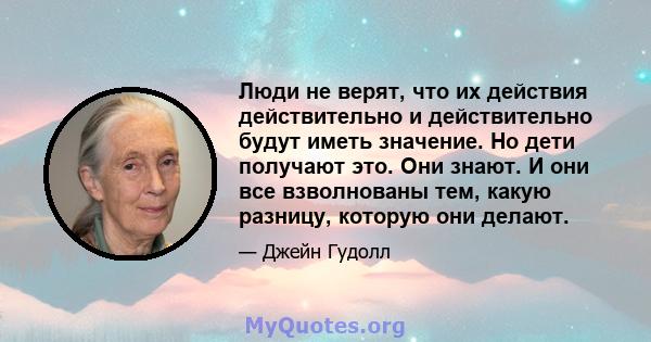 Люди не верят, что их действия действительно и действительно будут иметь значение. Но дети получают это. Они знают. И они все взволнованы тем, какую разницу, которую они делают.