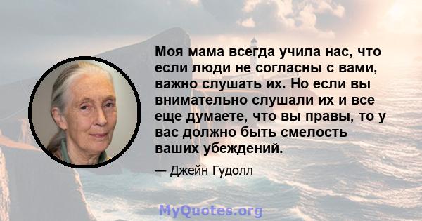 Моя мама всегда учила нас, что если люди не согласны с вами, важно слушать их. Но если вы внимательно слушали их и все еще думаете, что вы правы, то у вас должно быть смелость ваших убеждений.