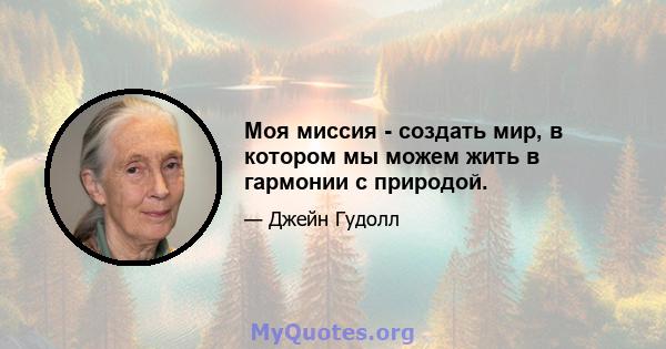 Моя миссия - создать мир, в котором мы можем жить в гармонии с природой.