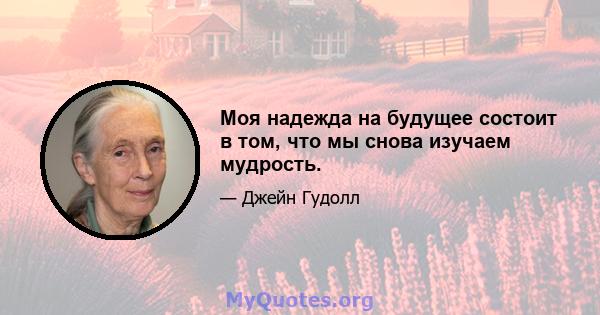 Моя надежда на будущее состоит в том, что мы снова изучаем мудрость.