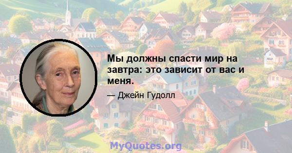 Мы должны спасти мир на завтра: это зависит от вас и меня.