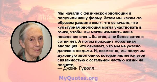 Мы начали с физической эволюции и получили нашу форму. Затем мы каким -то образом развили язык, что означало, что культурная эволюция могла участвовать в гонке, чтобы мы могли изменить наше поведение очень быстро, а не