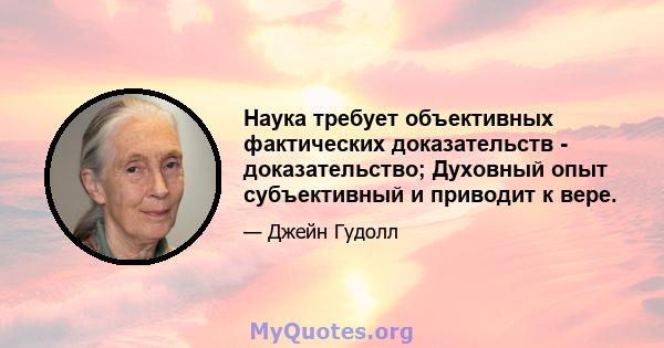 Наука требует объективных фактических доказательств - доказательство; Духовный опыт субъективный и приводит к вере.