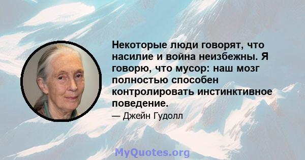 Некоторые люди говорят, что насилие и война неизбежны. Я говорю, что мусор: наш мозг полностью способен контролировать инстинктивное поведение.