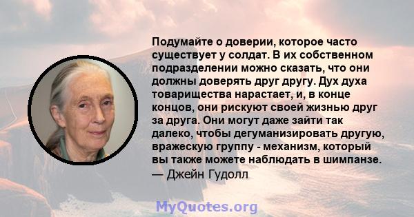 Подумайте о доверии, которое часто существует у солдат. В их собственном подразделении можно сказать, что они должны доверять друг другу. Дух духа товарищества нарастает, и, в конце концов, они рискуют своей жизнью друг 