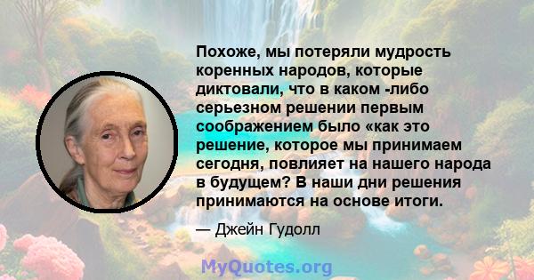 Похоже, мы потеряли мудрость коренных народов, которые диктовали, что в каком -либо серьезном решении первым соображением было «как это решение, которое мы принимаем сегодня, повлияет на нашего народа в будущем? В наши