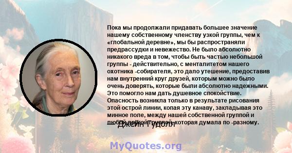 Пока мы продолжали придавать большее значение нашему собственному членству узкой группы, чем к «глобальной деревне», мы бы распространяли предрассудки и невежество. Не было абсолютно никакого вреда в том, чтобы быть