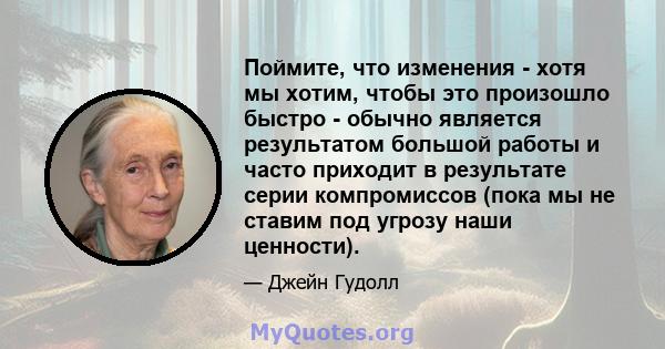 Поймите, что изменения - хотя мы хотим, чтобы это произошло быстро - обычно является результатом большой работы и часто приходит в результате серии компромиссов (пока мы не ставим под угрозу наши ценности).