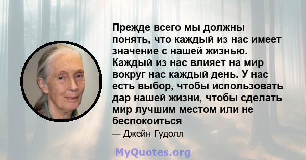 Прежде всего мы должны понять, что каждый из нас имеет значение с нашей жизнью. Каждый из нас влияет на мир вокруг нас каждый день. У нас есть выбор, чтобы использовать дар нашей жизни, чтобы сделать мир лучшим местом