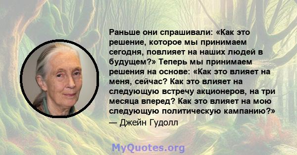 Раньше они спрашивали: «Как это решение, которое мы принимаем сегодня, повлияет на наших людей в будущем?» Теперь мы принимаем решения на основе: «Как это влияет на меня, сейчас? Как это влияет на следующую встречу