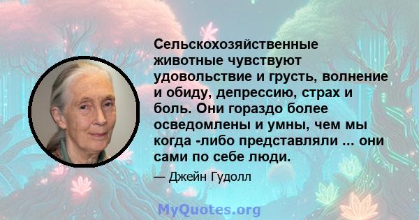 Сельскохозяйственные животные чувствуют удовольствие и грусть, волнение и обиду, депрессию, страх и боль. Они гораздо более осведомлены и умны, чем мы когда -либо представляли ... они сами по себе люди.