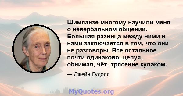 Шимпанзе многому научили меня о невербальном общении. Большая разница между ними и нами заключается в том, что они не разговоры. Все остальное почти одинаково: целуя, обнимая, чёт, трясение кулаком.