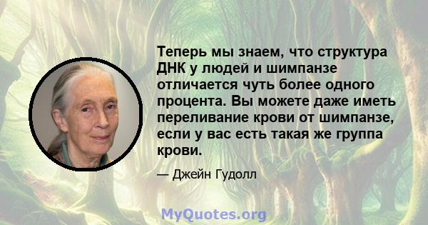 Теперь мы знаем, что структура ДНК у людей и шимпанзе отличается чуть более одного процента. Вы можете даже иметь переливание крови от шимпанзе, если у вас есть такая же группа крови.