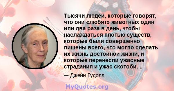 Тысячи людей, которые говорят, что они «любят» животных один или два раза в день, чтобы наслаждаться плотью существ, которые были совершенно лишены всего, что могло сделать их жизнь достойной жизни, и которые перенесли