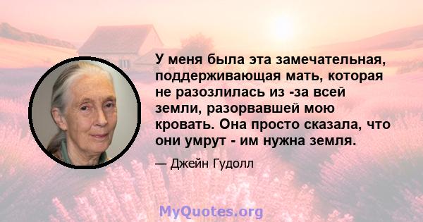 У меня была эта замечательная, поддерживающая мать, которая не разозлилась из -за всей земли, разорвавшей мою кровать. Она просто сказала, что они умрут - им нужна земля.