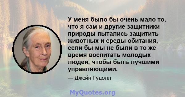 У меня было бы очень мало то, что я сам и другие защитники природы пытались защитить животных и среды обитания, если бы мы не были в то же время воспитать молодых людей, чтобы быть лучшими управляющими.