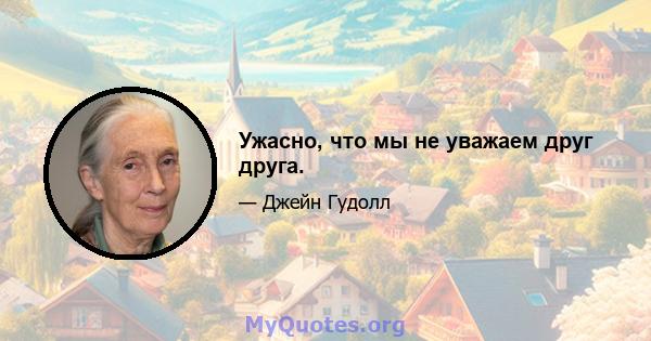 Ужасно, что мы не уважаем друг друга.