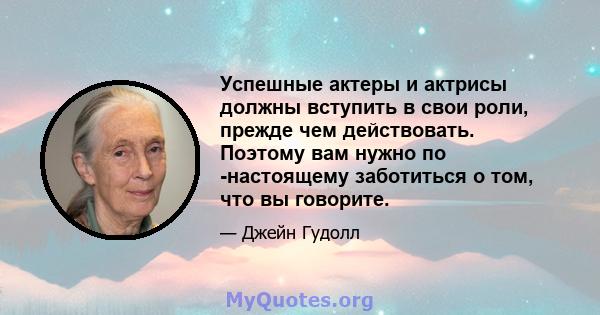 Успешные актеры и актрисы должны вступить в свои роли, прежде чем действовать. Поэтому вам нужно по -настоящему заботиться о том, что вы говорите.