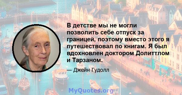 В детстве мы не могли позволить себе отпуск за границей, поэтому вместо этого я путешествовал по книгам. Я был вдохновлен доктором Долиттлом и Тарзаном.