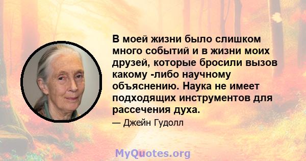 В моей жизни было слишком много событий и в жизни моих друзей, которые бросили вызов какому -либо научному объяснению. Наука не имеет подходящих инструментов для рассечения духа.