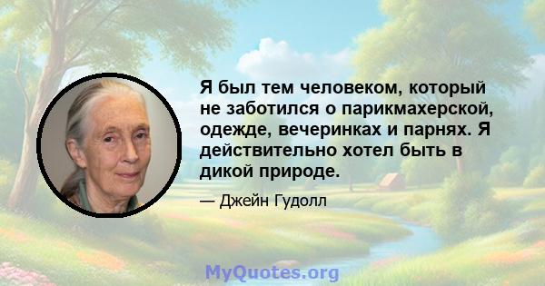 Я был тем человеком, который не заботился о парикмахерской, одежде, вечеринках и парнях. Я действительно хотел быть в дикой природе.