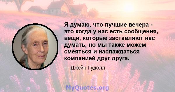 Я думаю, что лучшие вечера - это когда у нас есть сообщения, вещи, которые заставляют нас думать, но мы также можем смеяться и наслаждаться компанией друг друга.