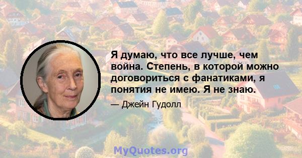 Я думаю, что все лучше, чем война. Степень, в которой можно договориться с фанатиками, я понятия не имею. Я не знаю.