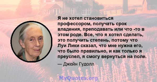 Я не хотел становиться профессором, получать срок владения, преподавать или что -то в этом роде. Все, что я хотел сделать, это получить степень, потому что Луи Лики сказал, что мне нужна его, что было правильно, и как