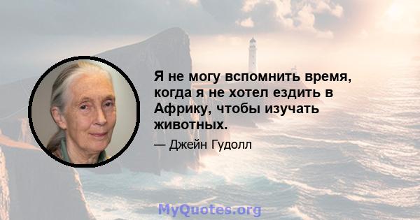 Я не могу вспомнить время, когда я не хотел ездить в Африку, чтобы изучать животных.