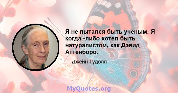 Я не пытался быть ученым. Я когда -либо хотел быть натуралистом, как Дэвид Аттенборо.