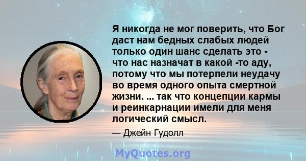 Я никогда не мог поверить, что Бог даст нам бедных слабых людей только один шанс сделать это - что нас назначат в какой -то аду, потому что мы потерпели неудачу во время одного опыта смертной жизни. ... так что