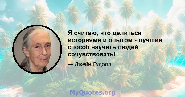 Я считаю, что делиться историями и опытом - лучший способ научить людей сочувствовать!