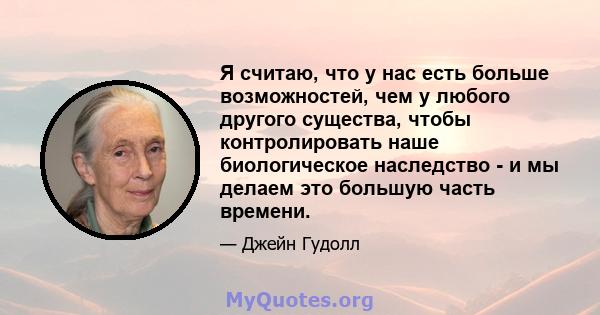 Я считаю, что у нас есть больше возможностей, чем у любого другого существа, чтобы контролировать наше биологическое наследство - и мы делаем это большую часть времени.