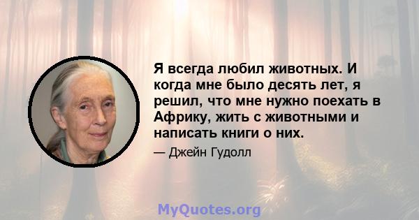 Я всегда любил животных. И когда мне было десять лет, я решил, что мне нужно поехать в Африку, жить с животными и написать книги о них.