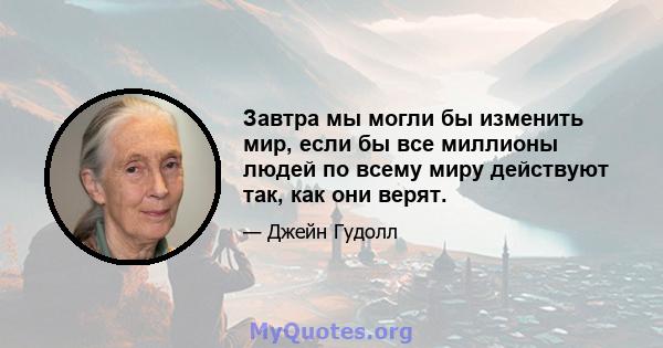 Завтра мы могли бы изменить мир, если бы все миллионы людей по всему миру действуют так, как они верят.