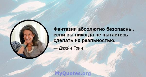 Фантазии абсолютно безопасны, если вы никогда не пытаетесь сделать их реальностью.