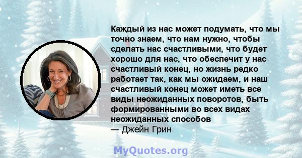 Каждый из нас может подумать, что мы точно знаем, что нам нужно, чтобы сделать нас счастливыми, что будет хорошо для нас, что обеспечит у нас счастливый конец, но жизнь редко работает так, как мы ожидаем, и наш