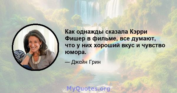 Как однажды сказала Кэрри Фишер в фильме, все думают, что у них хороший вкус и чувство юмора.