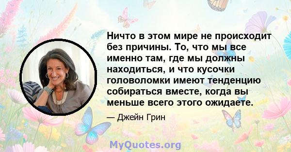 Ничто в этом мире не происходит без причины. То, что мы все именно там, где мы должны находиться, и что кусочки головоломки имеют тенденцию собираться вместе, когда вы меньше всего этого ожидаете.