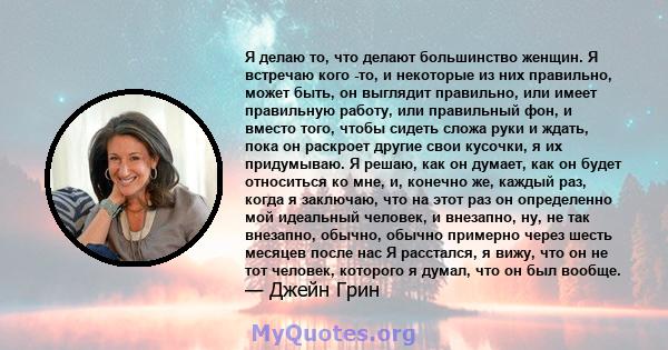 Я делаю то, что делают большинство женщин. Я встречаю кого -то, и некоторые из них правильно, может быть, он выглядит правильно, или имеет правильную работу, или правильный фон, и вместо того, чтобы сидеть сложа руки и