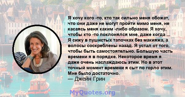 Я хочу кого -то, кто так сильно меня обожат, что они даже не могут пройти мимо меня, не касаясь меня каким -либо образом. Я хочу, чтобы кто -то поклонялся мне, даже когда ... Я сижу в пушистых тапочках без макияжа, а