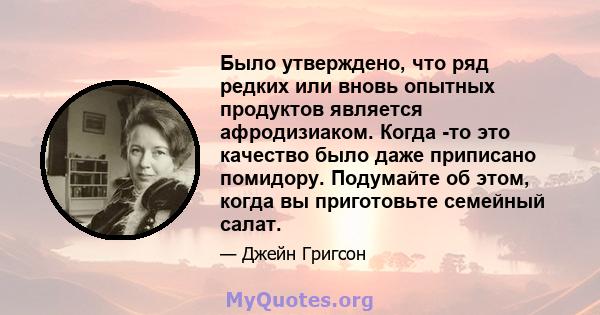 Было утверждено, что ряд редких или вновь опытных продуктов является афродизиаком. Когда -то это качество было даже приписано помидору. Подумайте об этом, когда вы приготовьте семейный салат.