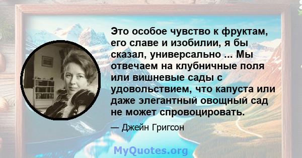 Это особое чувство к фруктам, его славе и изобилии, я бы сказал, универсально ... Мы отвечаем на клубничные поля или вишневые сады с удовольствием, что капуста или даже элегантный овощный сад не может спровоцировать.