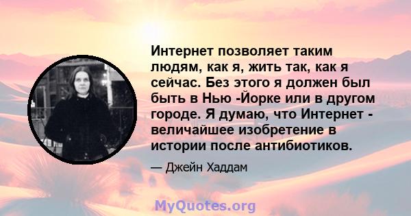 Интернет позволяет таким людям, как я, жить так, как я сейчас. Без этого я должен был быть в Нью -Йорке или в другом городе. Я думаю, что Интернет - величайшее изобретение в истории после антибиотиков.