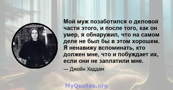 Мой муж позаботился о деловой части этого, и после того, как он умер, я обнаружил, что на самом деле не был бы в этом хорошем. Я ненавижу вспоминать, кто должен мне, что и побуждает их, если они не заплатили мне.