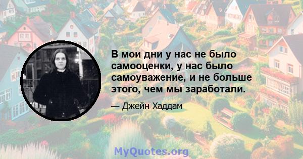 В мои дни у нас не было самооценки, у нас было самоуважение, и не больше этого, чем мы заработали.